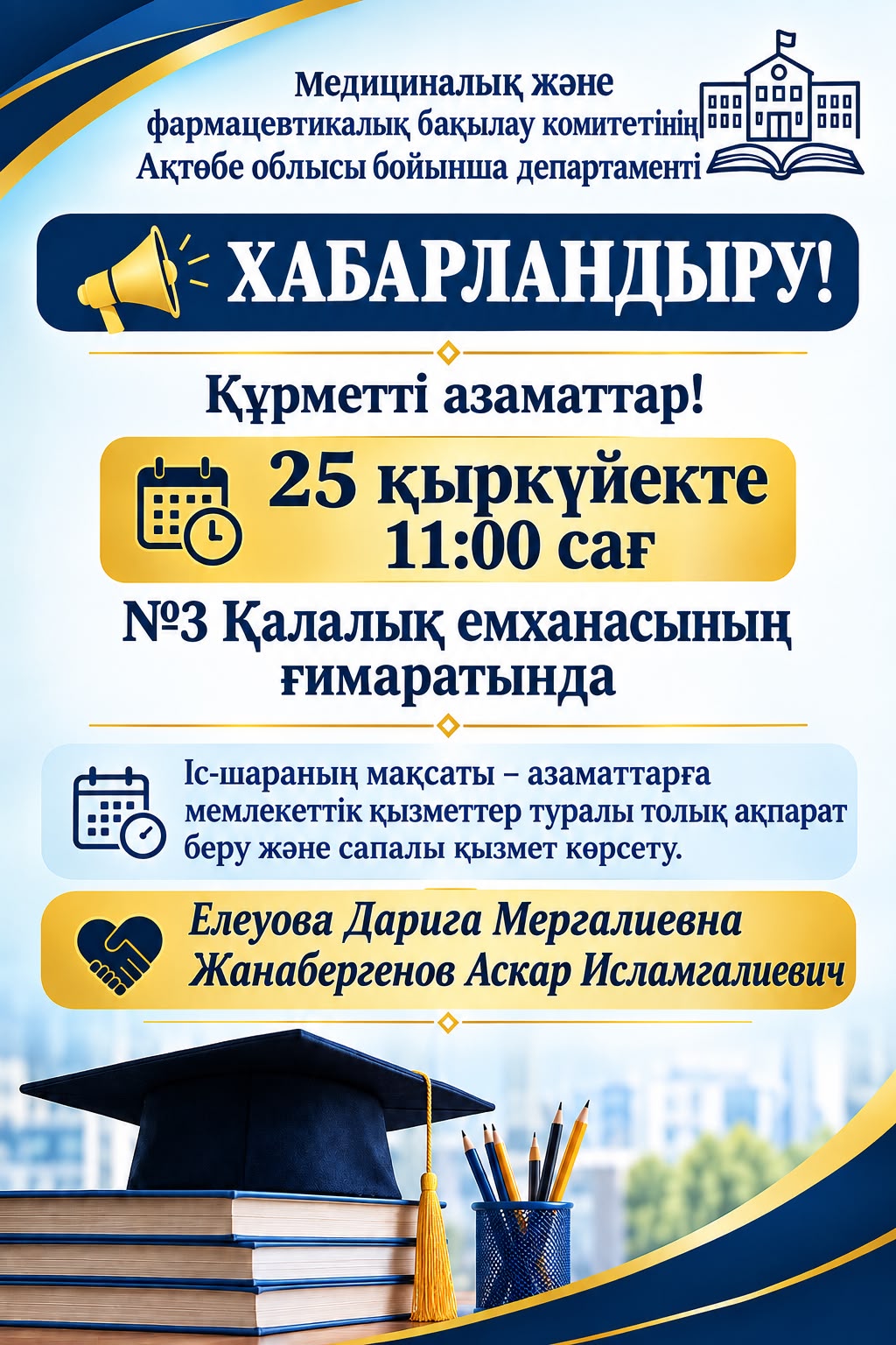 Ағымдағы  жылдың 25 қыркүйегінде сағат 11.00-де №3 Қалалық емханасы ғимаратында «Қызмет алушылар күні» өткізілуіне орай ҚР ДСМ Медициналық және фармацевтикалық бақылау комитетінің Ақтөбе облысы бойынша департаментінің Фармацевтикалық инспекторат және фармацевтикалық қызмет саласындағы меклекеттік көрсетілетін қызметтер бөлімінің  басшысы Дарига Мергалиевна Елеуова және Медициналық қызметті сертификаттау және лицензиялау бөлімінің басшысы Аскар Исламгалиевич Жанабергенов мемлекеттік қызмет көрсету бойынша консультативті көмек көрсететінін хабарлайды.
