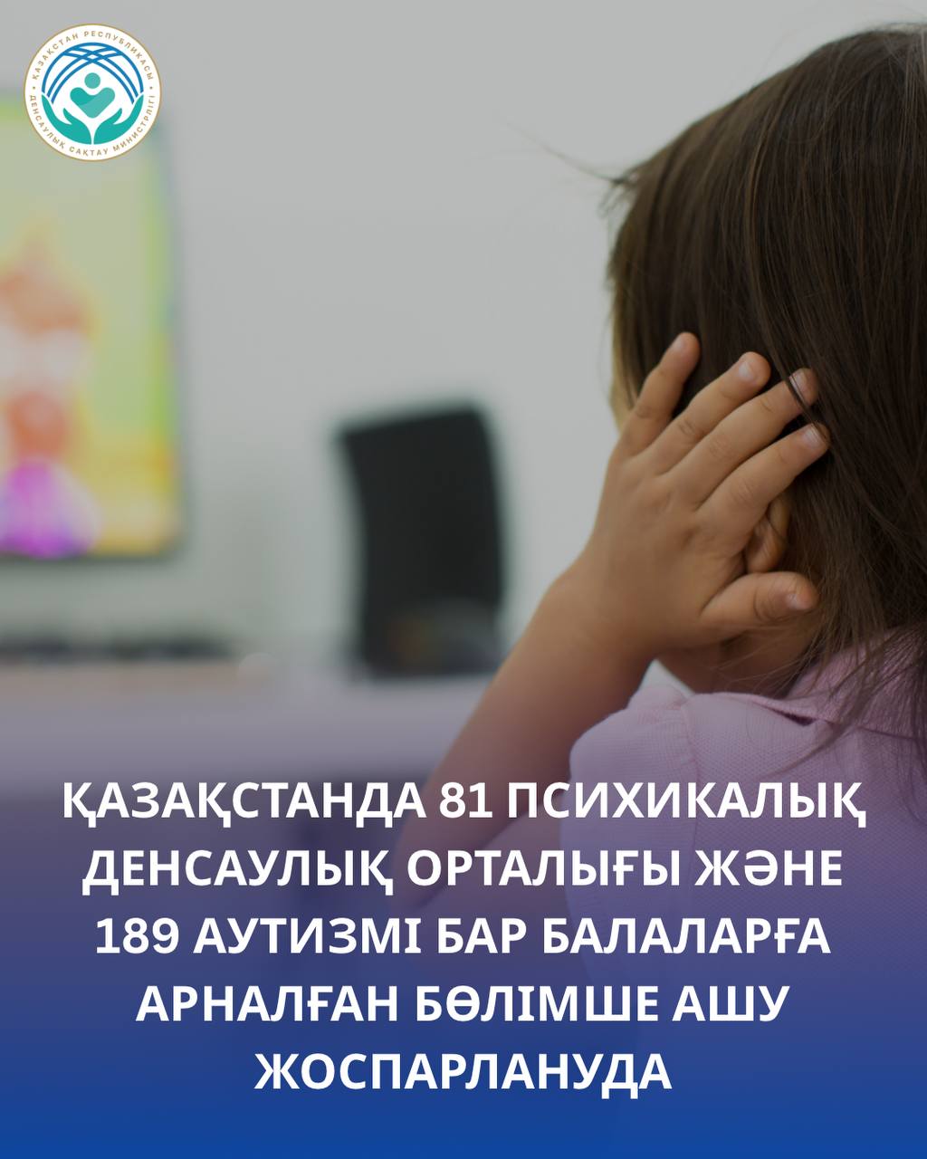 В КАЗАХСТАНЕ ПЛАНИРУЮТ ОТКРЫТЬ 81 ЦЕНТР ПСИХИЧЕСКОГО ЗДОРОВЬЯ И 189 ОТДЕЛЕНИЙ ДЛЯ ДЕТЕЙ С АУТИЗМОМ